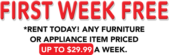 FIRST WEEK FREE Rent Today! Any furtniture or appliance items priced up to $29.99 a week.