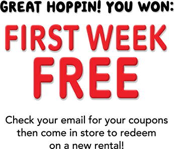 Great hoppin! You won: FIRST WEEK FREE! Check your email for your coupons then come in to store to redeem on a new rental!