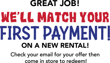 Great Job! We'll Match Your First Payment! on a new rental! Check your email for your offer then  come in store to redeem!
