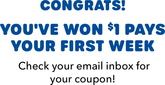 CONGRATS! You've won $1 Pays Your First Week  Check your email inbox for your coupon!