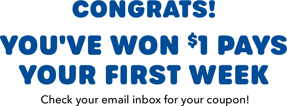 CONGRATS! You've won $1 Pays Your First Week  Check your email inbox for your coupon!