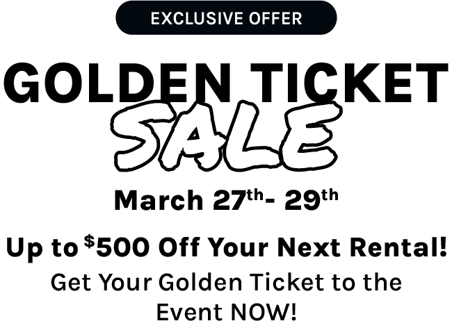 Exclusive offer! Golden Ticket Sale! March 27th- 29th Up to $500 Off Your Next Rental! Get Your Golden Ticket to the Event NOW