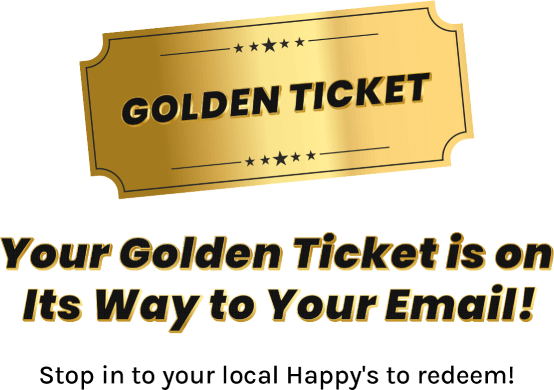 Your golden ticket is on its way to your email! Stop in to your local Happy's to redeem!
